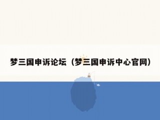 梦三国申诉论坛（梦三国申诉中心官网）