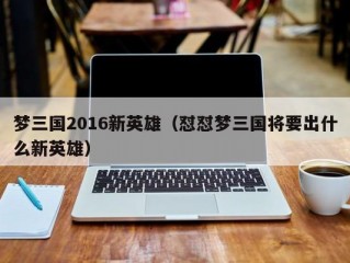 梦三国2016新英雄（怼怼梦三国将要出什么新英雄）